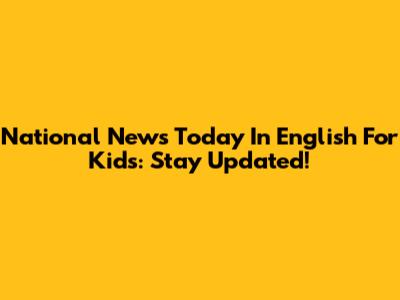 National News Today In English For Kids: Stay Updated!