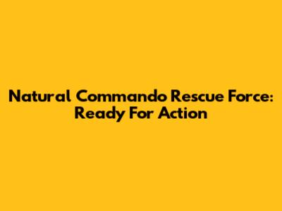 Natural Commando Rescue Force: Ready For Action