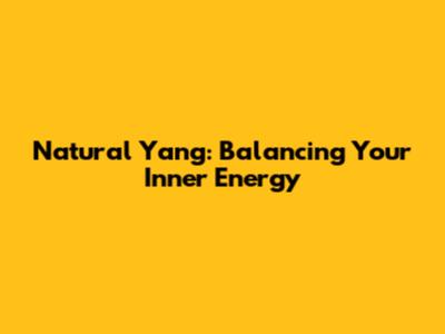 Natural Yang: Balancing Your Inner Energy