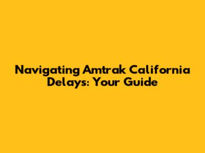 Navigating Amtrak California Delays: Your Guide