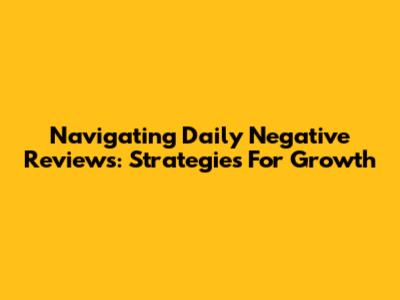 Navigating Daily Negative Reviews: Strategies For Growth