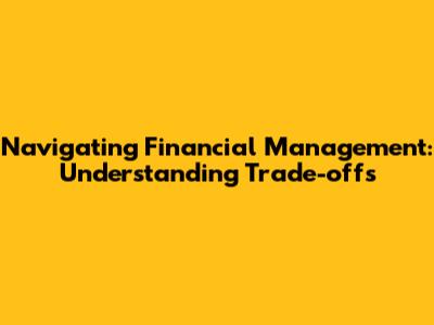 Navigating Financial Management: Understanding Trade-offs