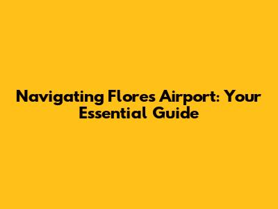 Navigating Flores Airport: Your Essential Guide