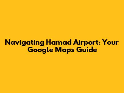 Navigating Hamad Airport: Your Google Maps Guide