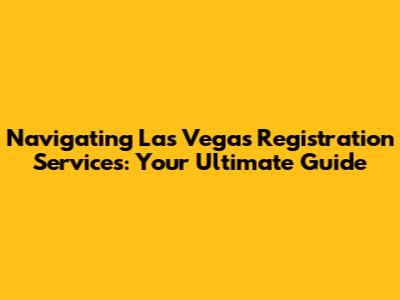 Navigating Las Vegas Registration Services: Your Ultimate Guide
