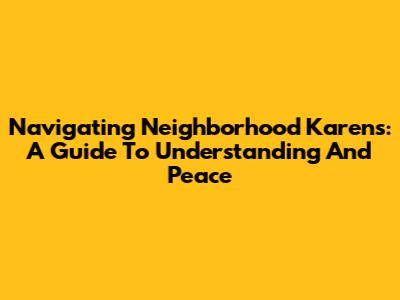 Navigating Neighborhood Karens: A Guide To Understanding And Peace