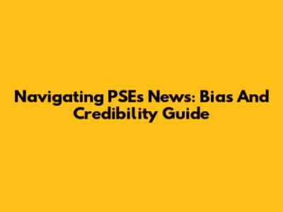 Navigating PSE's News: Bias And Credibility Guide