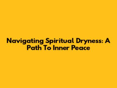 Navigating Spiritual Dryness: A Path To Inner Peace