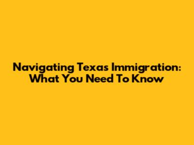 Navigating Texas Immigration: What You Need To Know