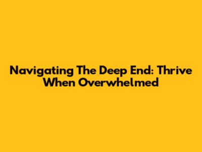 Navigating The Deep End: Thrive When Overwhelmed