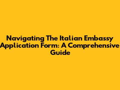 Navigating The Italian Embassy Application Form: A Comprehensive Guide