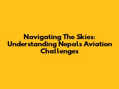 Navigating The Skies: Understanding Nepal's Aviation Challenges