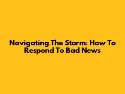 Navigating The Storm: How To Respond To Bad News