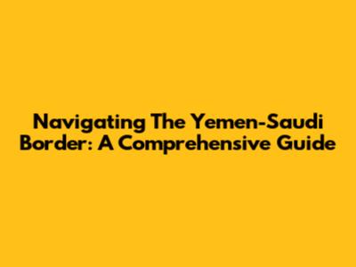 Navigating The Yemen-Saudi Border: A Comprehensive Guide