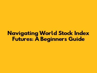 Navigating World Stock Index Futures: A Beginner's Guide