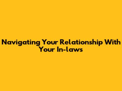 Navigating Your Relationship With Your In-laws