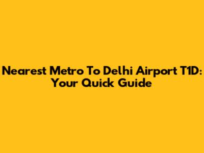 Nearest Metro To Delhi Airport T1D: Your Quick Guide