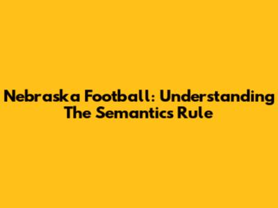 Nebraska Football: Understanding The Semantics Rule