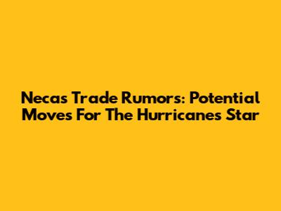 Necas Trade Rumors: Potential Moves For The Hurricanes Star