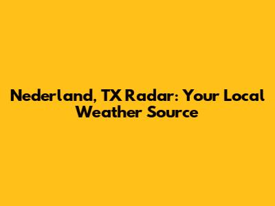 Nederland, TX Radar: Your Local Weather Source