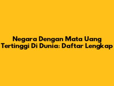 Negara Dengan Mata Uang Tertinggi Di Dunia: Daftar Lengkap