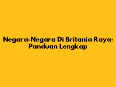 Negara-Negara Di Britania Raya: Panduan Lengkap