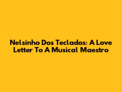 Nelsinho Dos Teclados: A Love Letter To A Musical Maestro