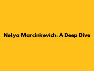 Nelya Marcinkevich: A Deep Dive