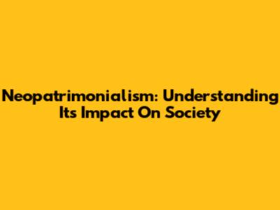 Neopatrimonialism: Understanding Its Impact On Society