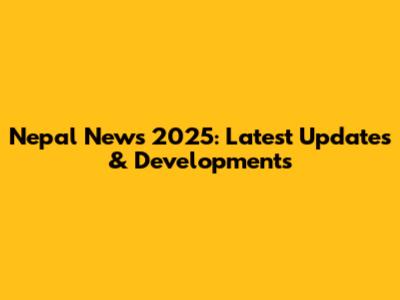 Nepal News 2025: Latest Updates & Developments