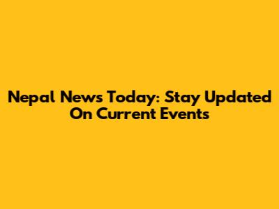 Nepal News Today: Stay Updated On Current Events