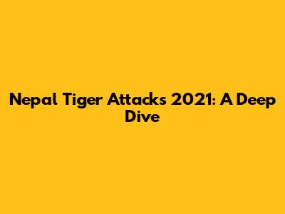 Nepal Tiger Attacks 2021: A Deep Dive