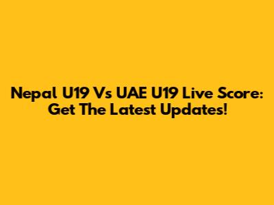 Nepal U19 Vs UAE U19 Live Score: Get The Latest Updates!