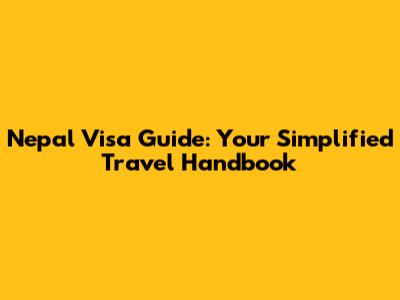 Nepal Visa Guide: Your Simplified Travel Handbook