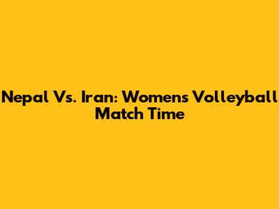 Nepal Vs. Iran: Women's Volleyball Match Time