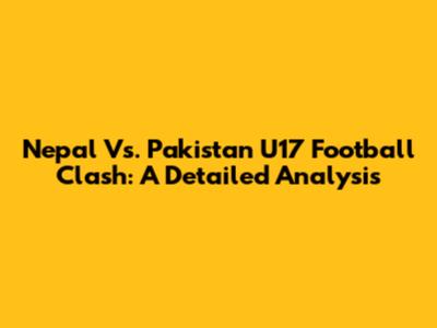 Nepal Vs. Pakistan U17 Football Clash: A Detailed Analysis