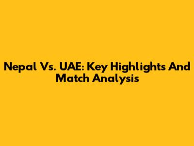 Nepal Vs. UAE: Key Highlights And Match Analysis