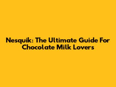Nesquik: The Ultimate Guide For Chocolate Milk Lovers