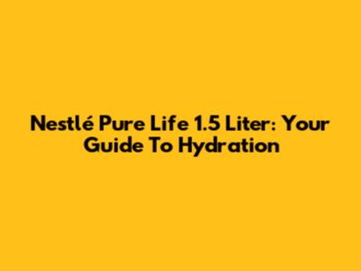 Nestlé Pure Life 1.5 Liter: Your Guide To Hydration