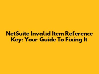 NetSuite Invalid Item Reference Key: Your Guide To Fixing It