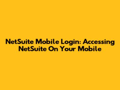 NetSuite Mobile Login: Accessing NetSuite On Your Mobile