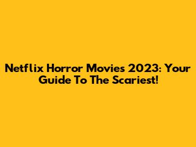 Netflix Horror Movies 2023: Your Guide To The Scariest!