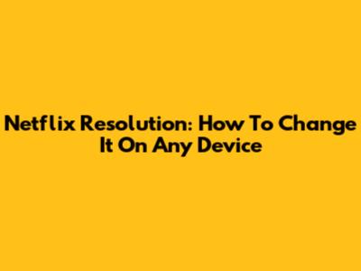 Netflix Resolution: How To Change It On Any Device