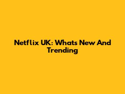 Netflix UK: What's New And Trending