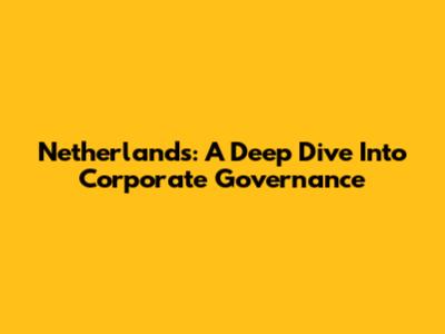 Netherlands: A Deep Dive Into Corporate Governance