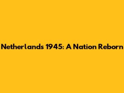 Netherlands 1945: A Nation Reborn