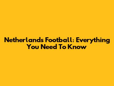 Netherlands Football: Everything You Need To Know