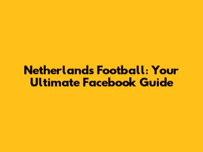 Netherlands Football: Your Ultimate Facebook Guide