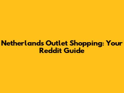 Netherlands Outlet Shopping: Your Reddit Guide
