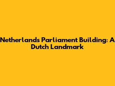 Netherlands Parliament Building: A Dutch Landmark